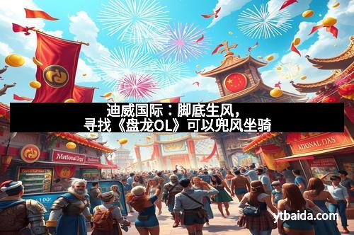 迪威国际：脚底生风，寻找《盘龙OL》可以兜风坐骑