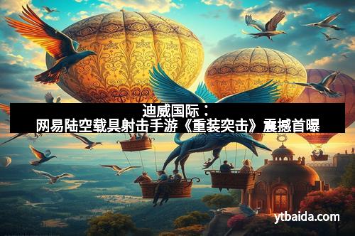 迪威国际：网易陆空载具射击手游《重装突击》震撼首曝